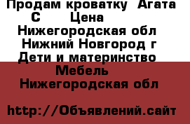 Продам кроватку “Агата С718 › Цена ­ 5 000 - Нижегородская обл., Нижний Новгород г. Дети и материнство » Мебель   . Нижегородская обл.